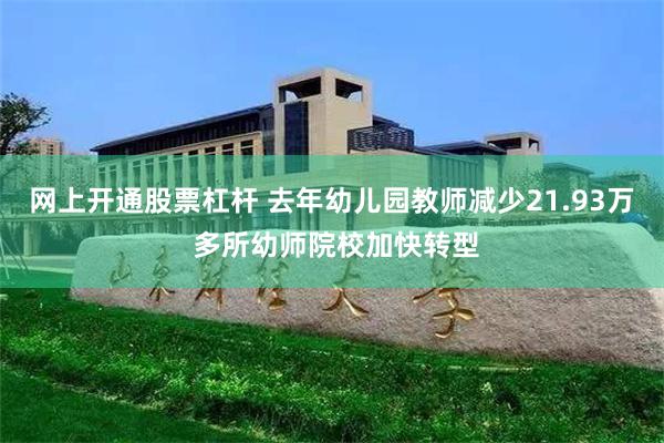 网上开通股票杠杆 去年幼儿园教师减少21.93万 多所幼师院校加快转型