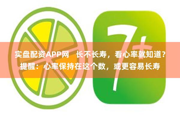 实盘配资APP网 长不长寿,看心率就知道?提醒:心率保持在这个数,或更容易长寿