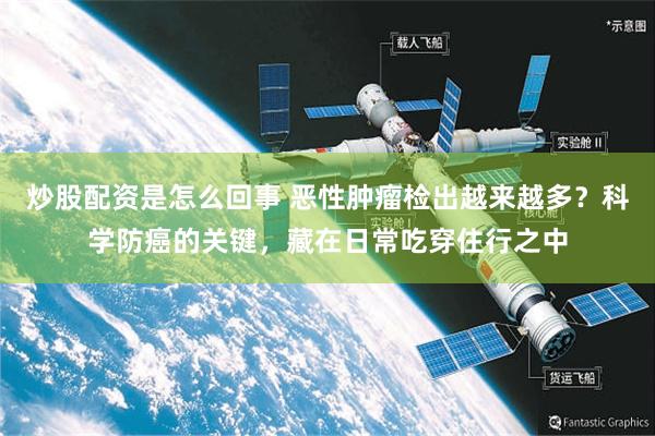 炒股配资是怎么回事 恶性肿瘤检出越来越多？科学防癌的关键，藏在日常吃穿住行之中