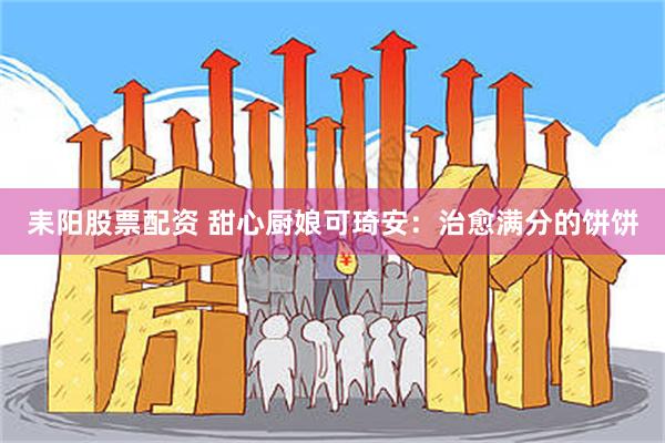 耒阳股票配资 甜心厨娘可琦安：治愈满分的饼饼