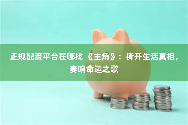正规配资平台在哪找 《主角》：撕开生活真相，奏响命运之歌