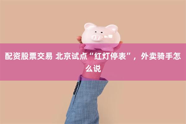 配资股票交易 北京试点“红灯停表”,外卖骑手怎么说