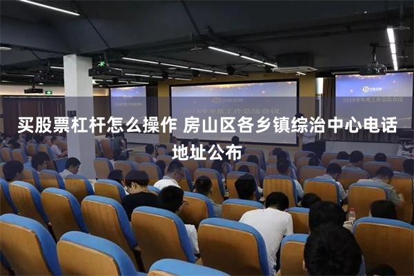 买股票杠杆怎么操作 房山区各乡镇综治中心电话地址公布