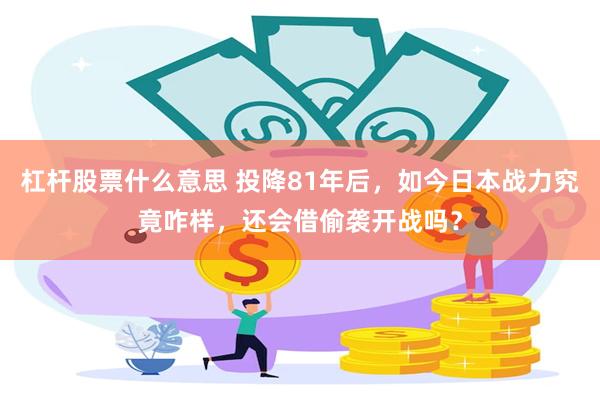 杠杆股票什么意思 投降81年后，如今日本战力究竟咋样，还会借偷袭开战吗？