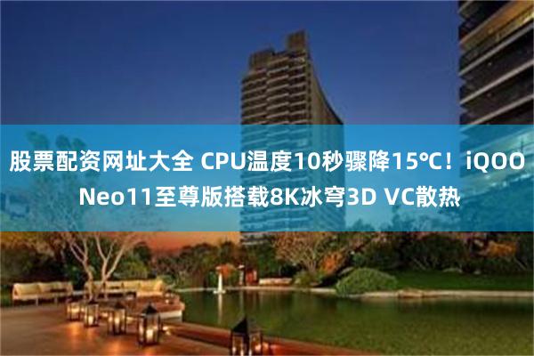 股票配资网址大全 CPU温度10秒骤降15℃！iQOO Neo11至尊版搭载8K冰穹3D VC散热