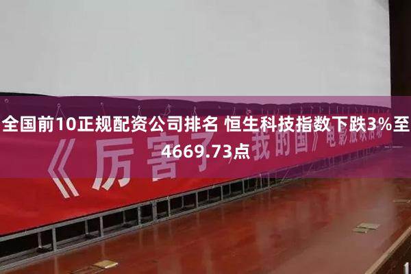 全国前10正规配资公司排名 恒生科技指数下跌3%至4669.73点