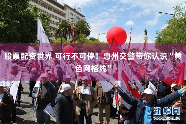 股票配资世界 可行不可停！惠州交警带你认识“黄色网格线”