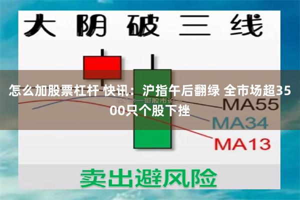 怎么加股票杠杆 快讯：沪指午后翻绿 全市场超3500只个股下挫