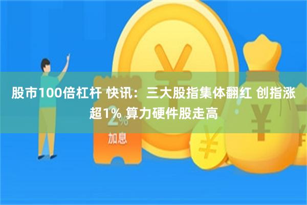 股市100倍杠杆 快讯：三大股指集体翻红 创指涨超1% 算力硬件股走高