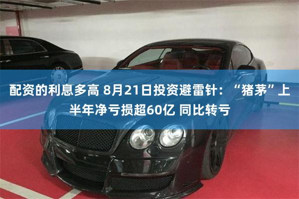 配资的利息多高 8月21日投资避雷针：“猪茅”上半年净亏损超60亿 同比转亏