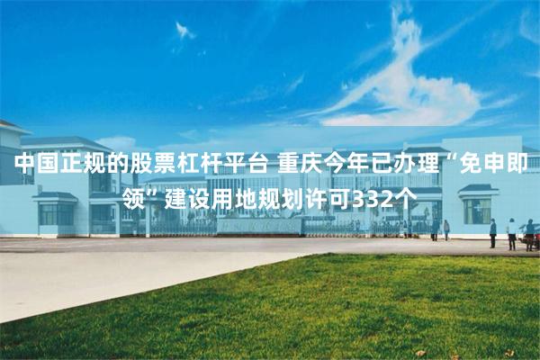 中国正规的股票杠杆平台 重庆今年已办理“免申即领”建设用地规划许可332个