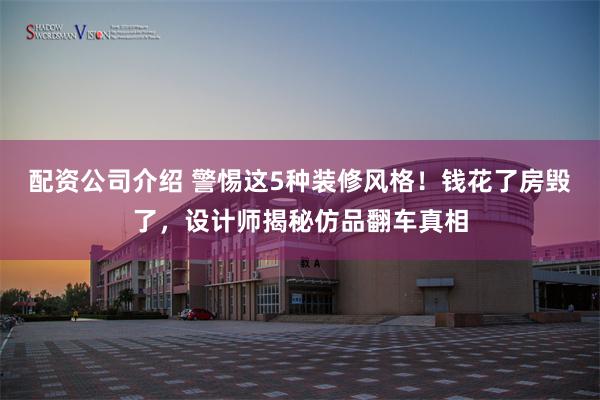配资公司介绍 警惕这5种装修风格！钱花了房毁了，设计师揭秘仿品翻车真相