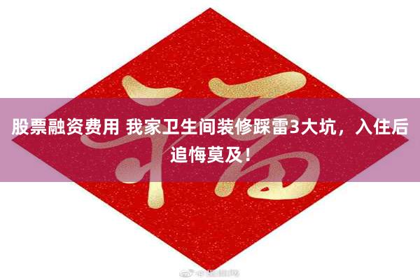 股票融资费用 我家卫生间装修踩雷3大坑，入住后追悔莫及！