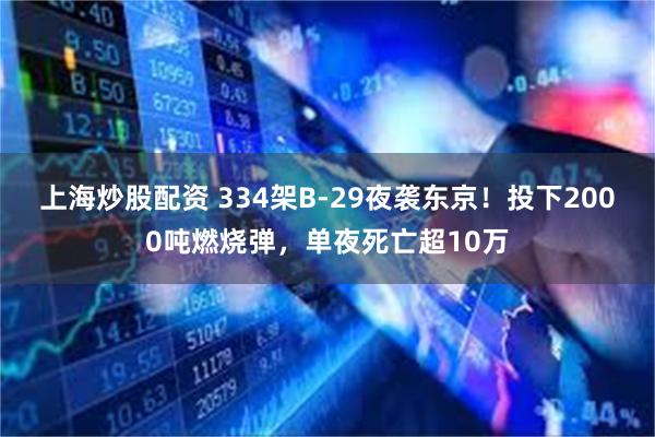 上海炒股配资 334架B-29夜袭东京！投下2000吨燃烧弹，单夜死亡超10万