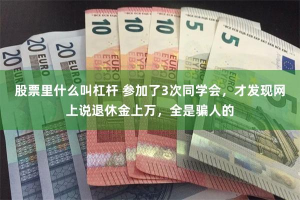 股票里什么叫杠杆 参加了3次同学会，才发现网上说退休金上万，全是骗人的