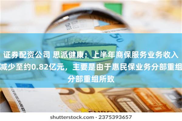 证券配资公司 思派健康：上半年商保服务业务收入同比减少至约0.82亿元，主要是由于惠民保业务分部重组所致