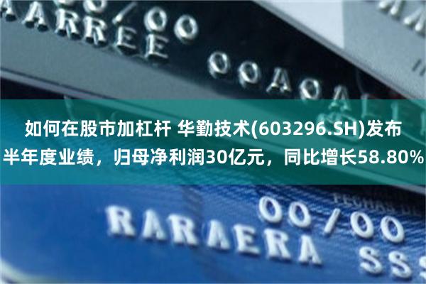 如何在股市加杠杆 华勤技术(603296.SH)发布半年度业绩，归母净利润30亿元，同比增长58.80%