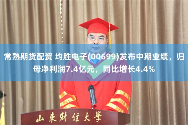 常熟期货配资 均胜电子(00699)发布中期业绩，归母净利润7.4亿元，同比增长4.4%