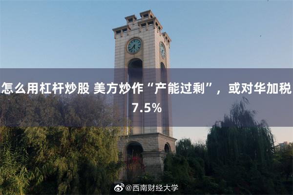 怎么用杠杆炒股 美方炒作“产能过剩”，或对华加税7.5%