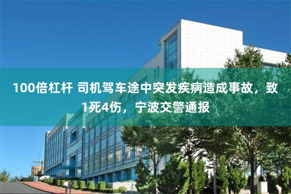 100倍杠杆 司机驾车途中突发疾病造成事故，致1死4伤，宁波交警通报