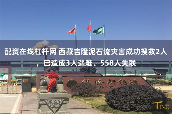 配资在线杠杆网 西藏吉隆泥石流灾害成功搜救2人，已造成3人遇难、558人失联