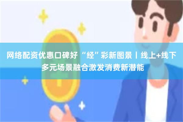 网络配资优惠口碑好 “经”彩新图景丨线上+线下 多元场景融合激发消费新潜能