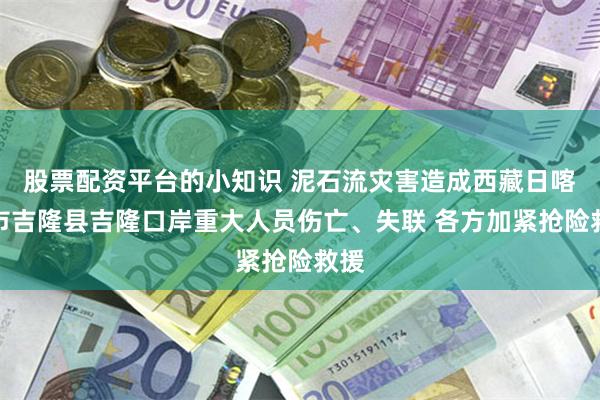 股票配资平台的小知识 泥石流灾害造成西藏日喀则市吉隆县吉隆口岸重大人员伤亡、失联 各方加紧抢险救援