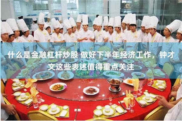 什么是金融杠杆炒股 做好下半年经济工作，钟才文这些表述值得重点关注