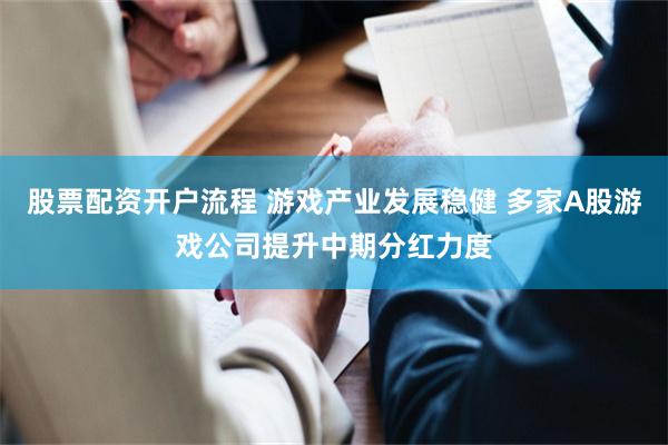 股票配资开户流程 游戏产业发展稳健 多家A股游戏公司提升中期分红力度