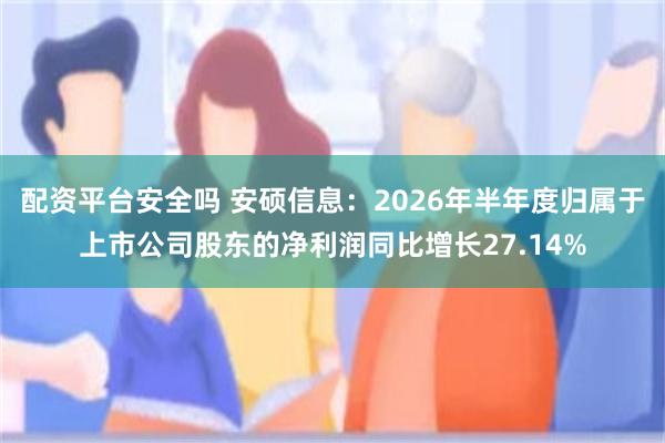 配资平台安全吗 安硕信息：2026年半年度归属于上市公司股东的净利润同比增长27.14%