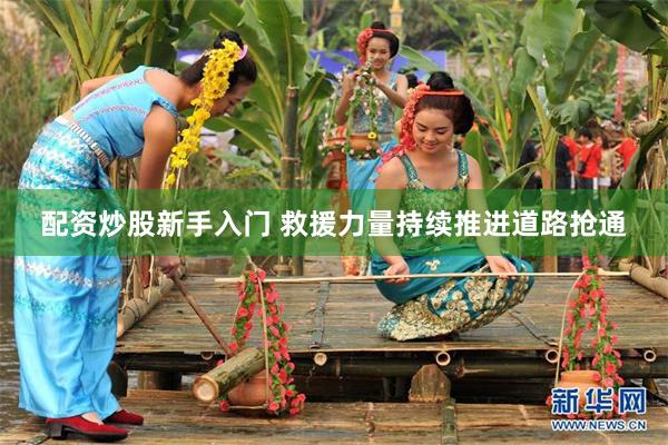 配资炒股新手入门 救援力量持续推进道路抢通