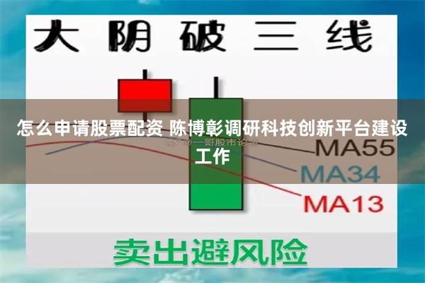 怎么申请股票配资 陈博彰调研科技创新平台建设工作