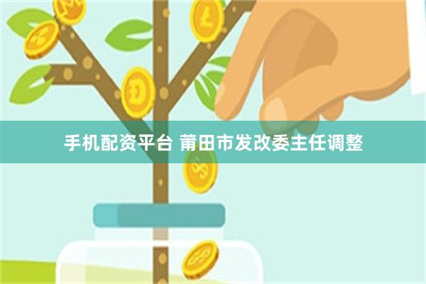 手机配资平台 莆田市发改委主任调整
