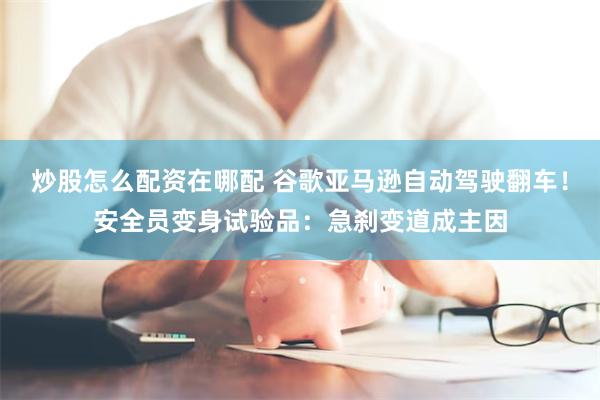 炒股怎么配资在哪配 谷歌亚马逊自动驾驶翻车！安全员变身试验品：急刹变道成主因