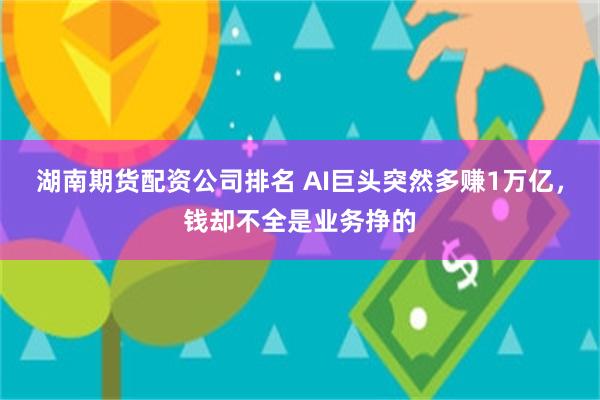 湖南期货配资公司排名 AI巨头突然多赚1万亿，钱却不全是业务挣的