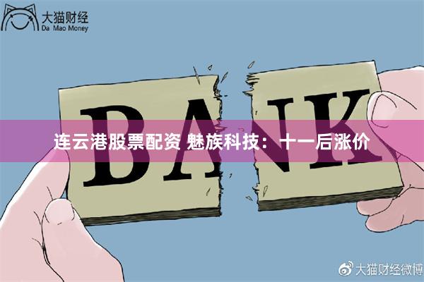 连云港股票配资 魅族科技：十一后涨价