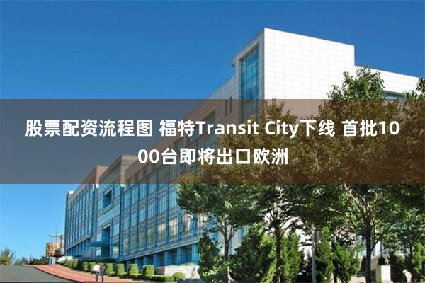 股票配资流程图 福特Transit City下线 首批1000台即将出口欧洲