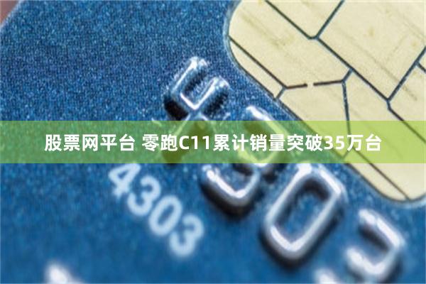 股票网平台 零跑C11累计销量突破35万台