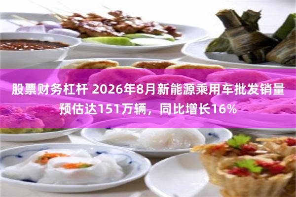 股票财务杠杆 2026年8月新能源乘用车批发销量预估达151万辆，同比增长16%