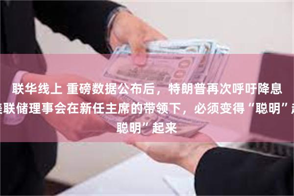 联华线上 重磅数据公布后，特朗普再次呼吁降息：美联储理事会在新任主席的带领下，必须变得“聪明”起来