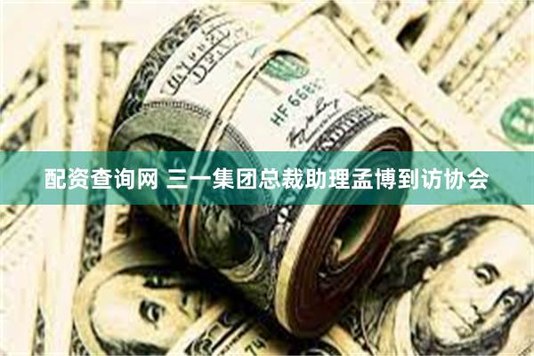 配资查询网 三一集团总裁助理孟博到访协会