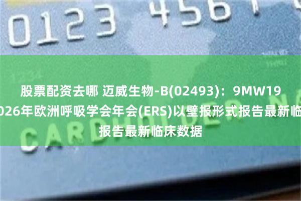股票配资去哪 迈威生物-B(02493)：9MW1911在2026年欧洲呼吸学会年会(ERS)以壁报形式报告最新临床数据