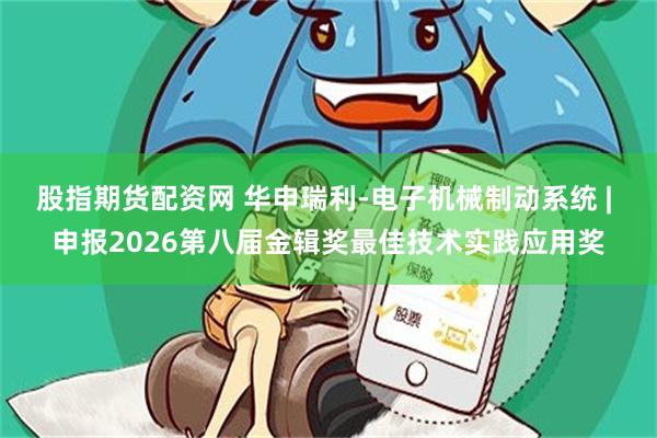 股指期货配资网 华申瑞利-电子机械制动系统 | 申报2026第八届金辑奖最佳技术实践应用奖