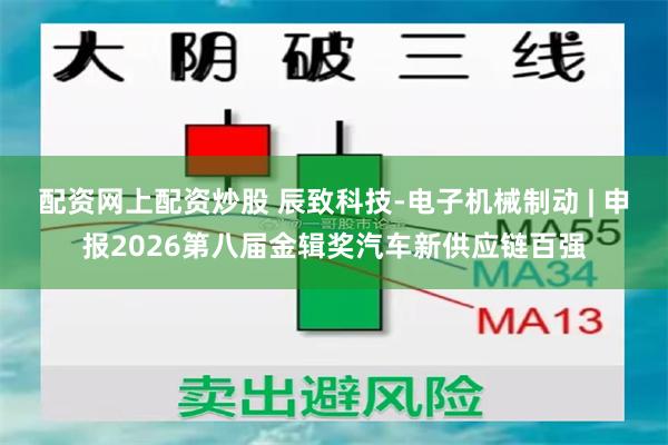 配资网上配资炒股 辰致科技-电子机械制动 | 申报2026第八届金辑奖汽车新供应链百强