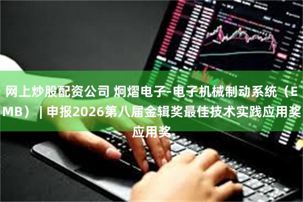 网上炒股配资公司 炯熠电子-电子机械制动系统（EMB） | 申报2026第八届金辑奖最佳技术实践应用奖