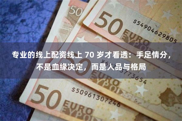 专业的线上配资线上 70 岁才看透：手足情分，不是血缘决定，而是人品与格局
