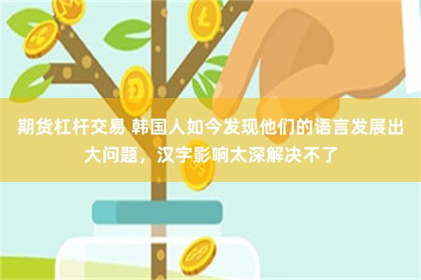 期货杠杆交易 韩国人如今发现他们的语言发展出大问题，汉字影响太深解决不了