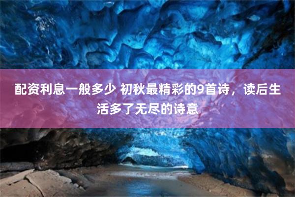 配资利息一般多少 初秋最精彩的9首诗，读后生活多了无尽的诗意