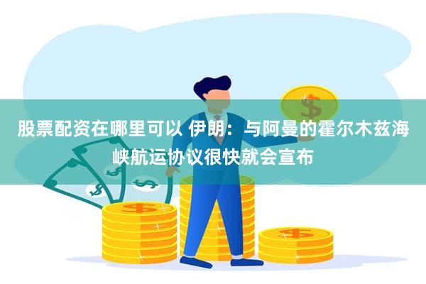 股票配资在哪里可以 伊朗：与阿曼的霍尔木兹海峡航运协议很快就会宣布