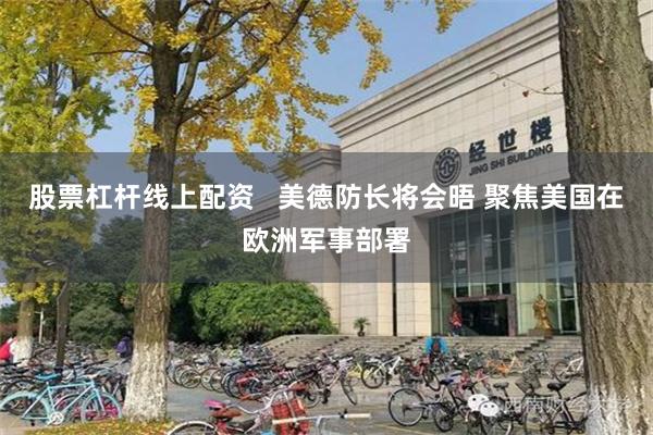 股票杠杆线上配资   美德防长将会晤 聚焦美国在欧洲军事部署